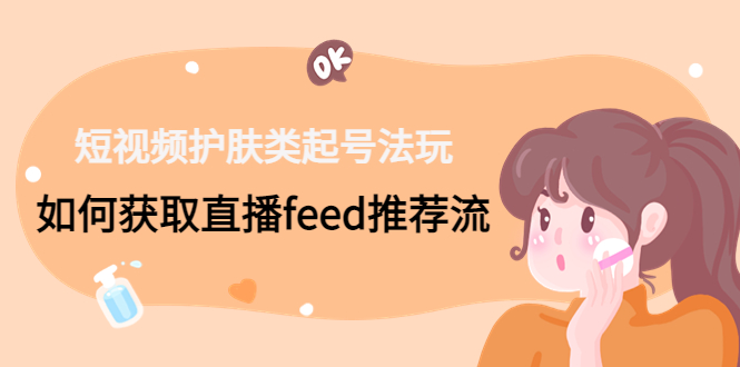 短视频护肤类起号玩法：如何获取直播feed推荐流！-精品虚拟资源库