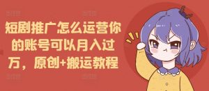 短剧推广怎么运营你的账号可以月入过万，原创+搬运教程-精品虚拟资源库