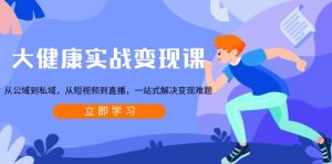 大健康实战变现课:从公域到私域,从短视频到直播,一站式解决变现难题-精品虚拟资源库