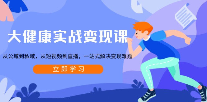 大健康实战变现课：从公域到私域，从短视频到直播，一站式解决变现难题-精品虚拟资源库