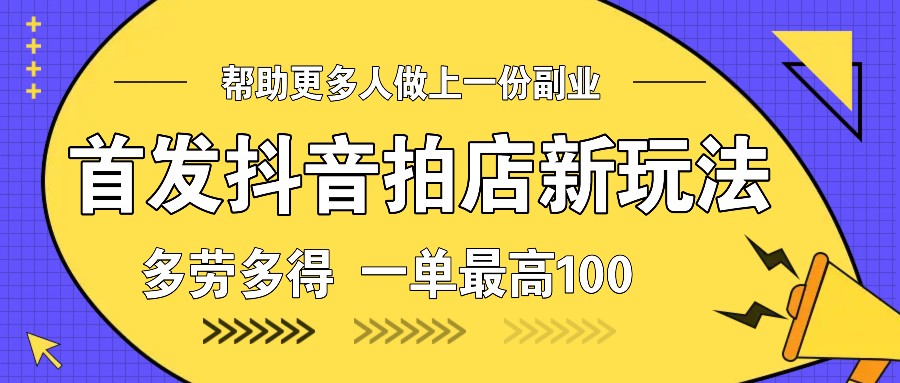 首发抖音拍店新玩法，多劳多得 一单最高100-精品虚拟资源库