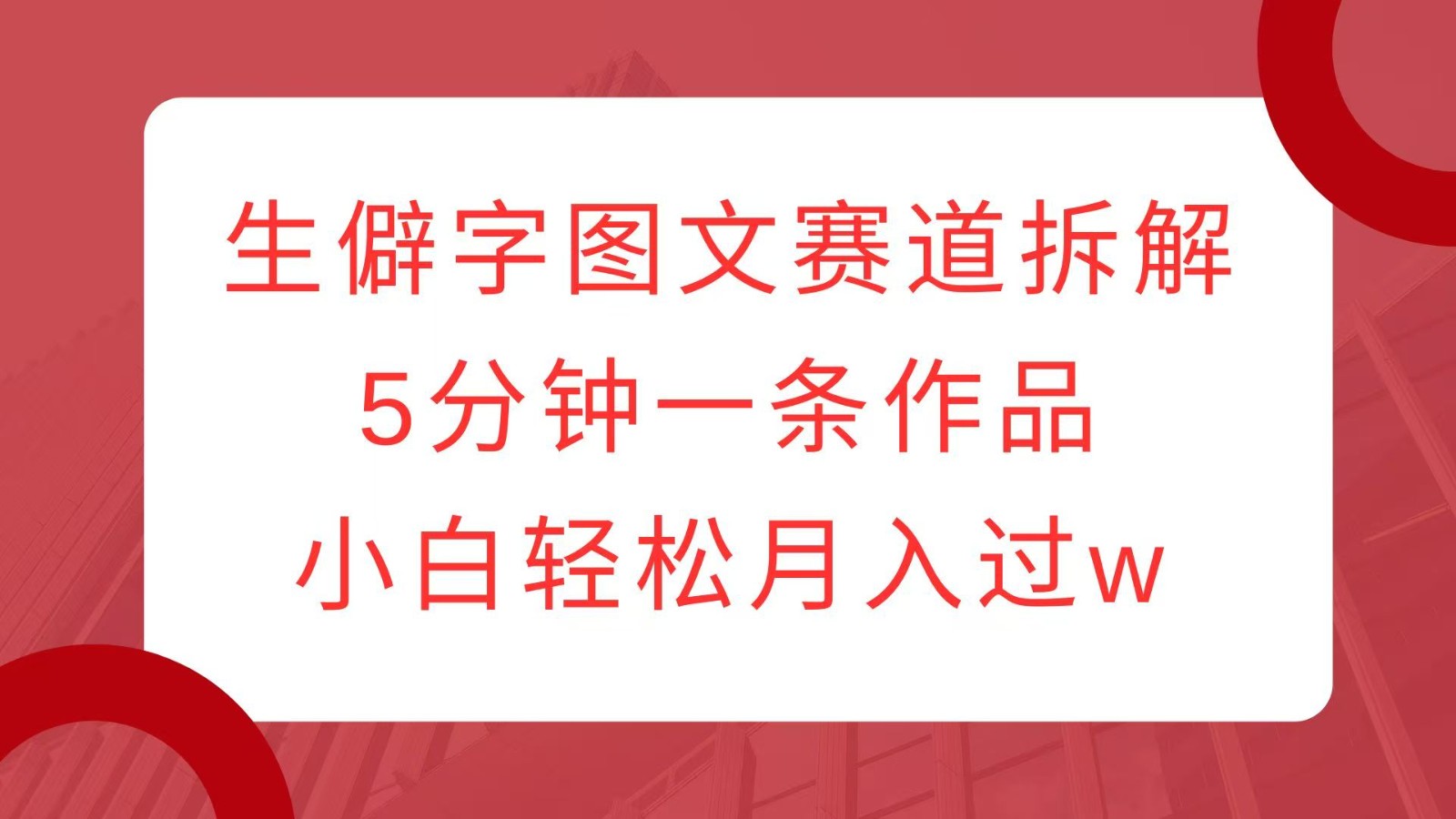 生僻字图文赛道拆解，5分钟一条作品，小白轻松月入过w-精品虚拟资源库