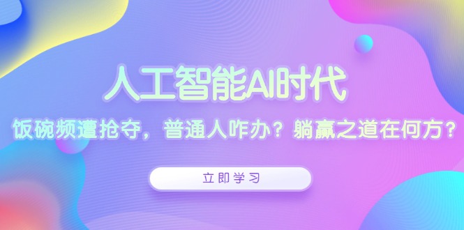 人工智能AI时代，饭碗频遭抢夺，普通人咋办？躺赢之道在何方？-精品虚拟资源库