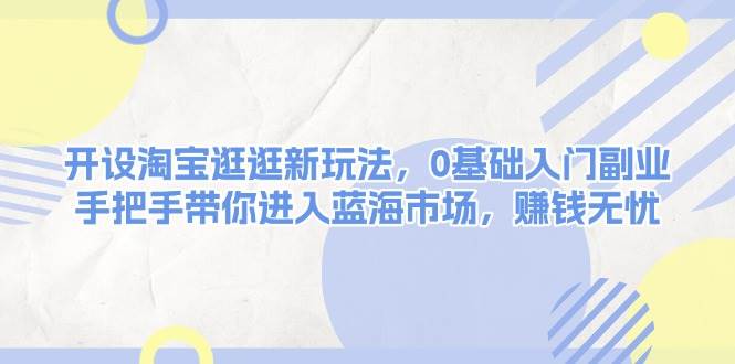 开设淘宝逛逛新玩法，0基础入门副业，手把手带你进入蓝海市场，赚钱无忧-精品虚拟资源库