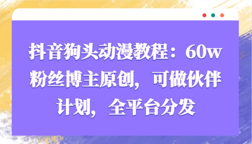 抖音狗头动漫教程：60w粉丝博主原创，可做伙伴计划，全平台分发-精品虚拟资源库