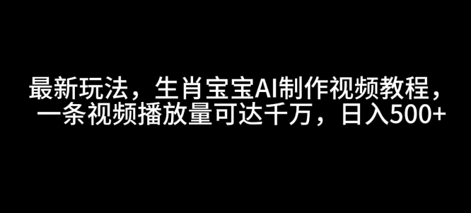 最新玩法，生肖宝宝AI制作视频教程，一条视频播放量可达千万，日入5张【揭秘】-精品虚拟资源库