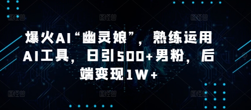 爆火AI“幽灵娘”，熟练运用AI工具，日引500+男粉，后端变现1W+【揭秘】-精品虚拟资源库