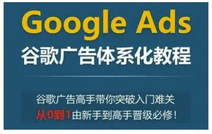 Google Ads谷歌广告体系化教程，谷歌广告高手带你突破入门难关，从0到1由新手到高手晋级必修-精品虚拟资源库