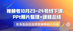 视频号10月23-24号线下课，PPt照片整理+课程总结，包含选品投流短视频等核心内容-精品虚拟资源库