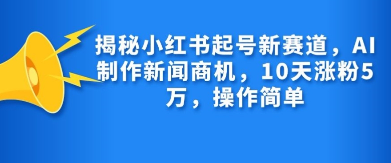 揭秘小红书起号新赛道，AI制作新闻商机，10天涨粉1万，操作简单-精品虚拟资源库
