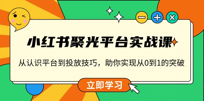 小红书 聚光平台实战课，从认识平台到投放技巧，助你实现从0到1的突破-精品虚拟资源库