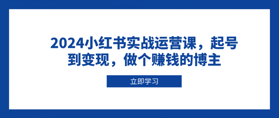 2024小红书实战运营课，起号到变现，做个赚钱的博主-精品虚拟资源库