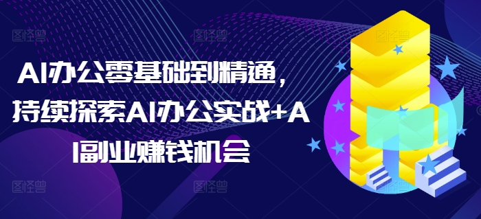 AI办公零基础到精通，持续探索AI办公实战+AI副业赚钱机会-精品虚拟资源库