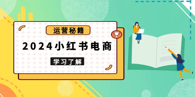 2024小红书电商教程，从入门到实战，教你有效打造爆款店铺，掌握选品技巧-精品虚拟资源库
