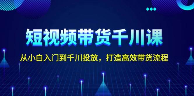短视频带货千川课，从小白入门到千川投放，打造高效带货流程-精品虚拟资源库