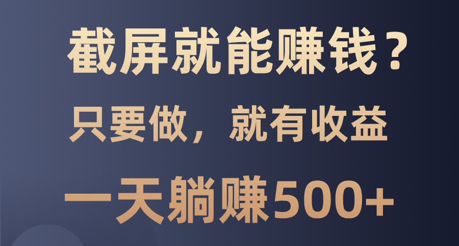 截屏就能赚钱？0门槛，只要做，100%有收益的一个项目，一天躺赚500+-精品虚拟资源库