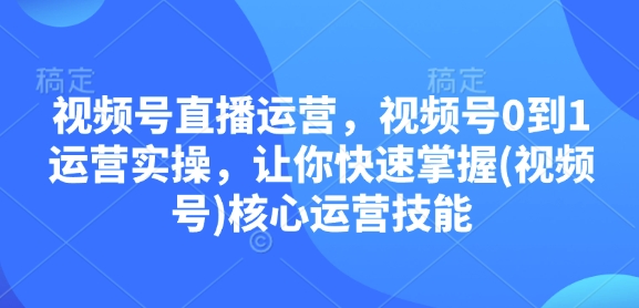 视频号直播运营，视频号0到1运营实操，让你快速掌握(视频号)核心运营技能-精品虚拟资源库
