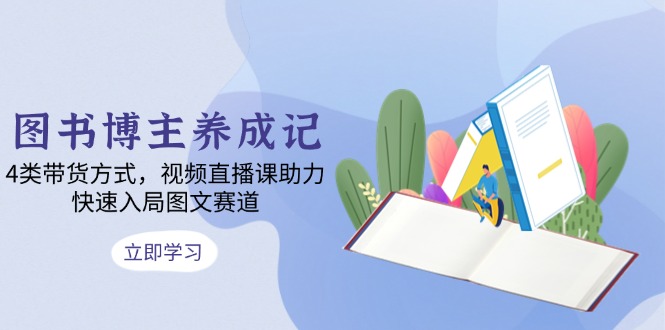 图书博主养成记：4类带货方式，视频直播课助力，快速入局图文赛道-精品虚拟资源库