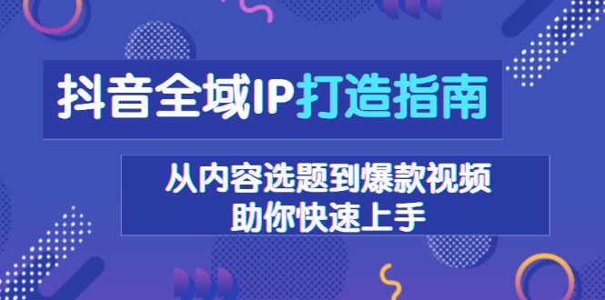抖音全域IP打造指南，从内容选题到爆款视频，助你快速上手-精品虚拟资源库