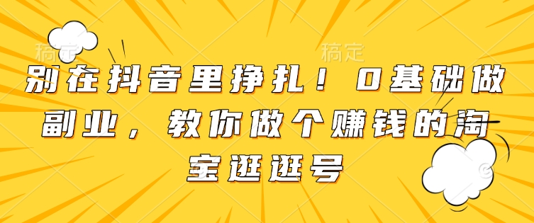 别在抖音里挣扎！0基础做副业，教你做个赚钱的淘宝逛逛号-精品虚拟资源库