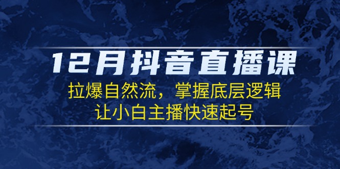 12月抖音直播课：拉爆自然流，掌握底层逻辑，让小白主播快速起号-精品虚拟资源库