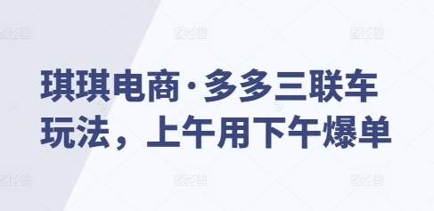 琪琪电商·多多三联车玩法，上午用下午爆单-精品虚拟资源库