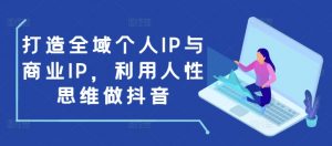 打造全域个人IP与商业IP，利用人性思维做抖音-精品虚拟资源库
