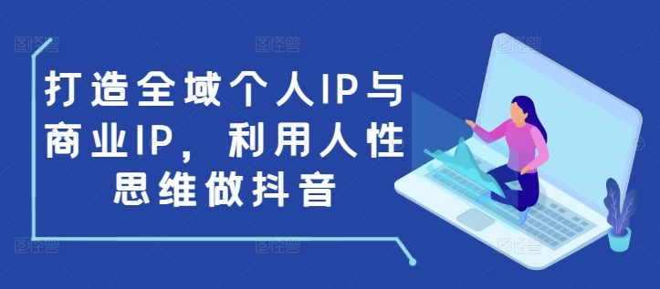 打造全域个人IP与商业IP，利用人性思维做抖音-精品虚拟资源库