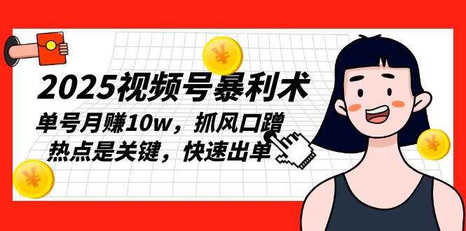2025视频号暴利术，单号月赚10w，抓风口蹭热点是关键，快速出单-精品虚拟资源库