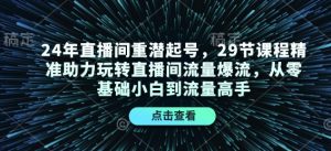 24年直播间重潜起号,29节课程精准助力玩转直播间流量爆流,从零基础小白到流量高手-精品虚拟资源库