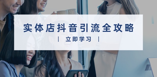 实体店抖音引流全攻略，从视频制作到直播变现，打造火爆生意-精品虚拟资源库