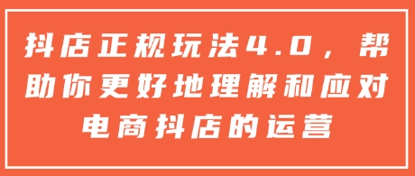 抖店正规玩法4.0，帮助你更好地理解和应对电商抖店的运营-精品虚拟资源库