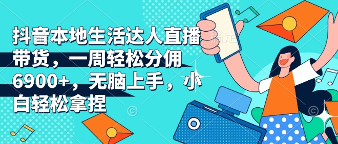 抖音本地生活达人直播带货，一周轻松分佣6900+，无脑上手，小白轻松拿捏【揭秘】-精品虚拟资源库