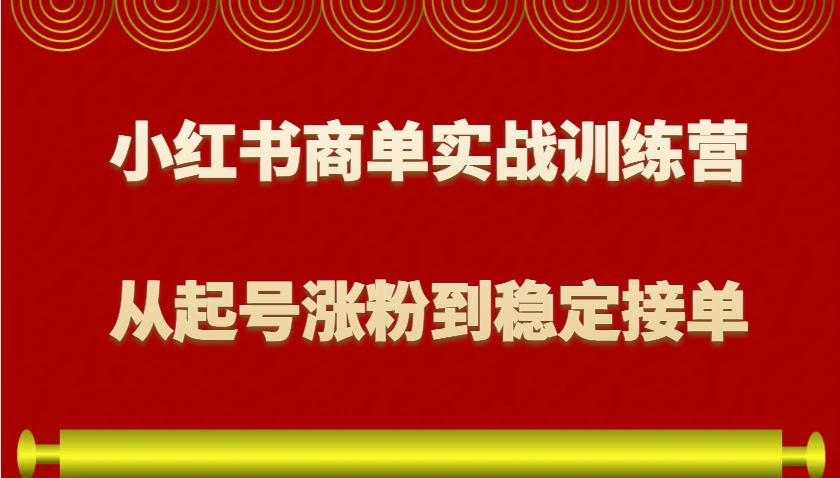 小红书商单实战训练营，从0到1教你如何变现，从起号涨粉到稳定接单，适合新手-精品虚拟资源库