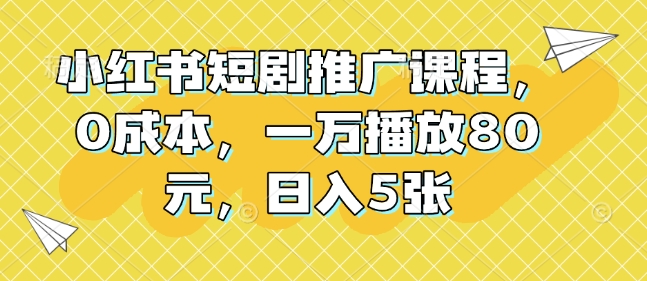 小红书短剧推广课程，0成本，一万播放80元，日入5张-精品虚拟资源库