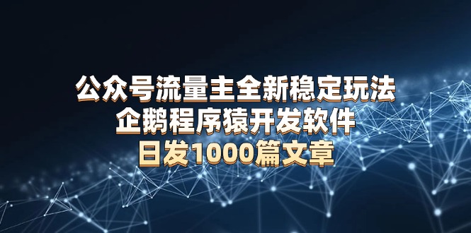 公众号流量主全新稳定玩法 企鹅程序猿开发软件 日发1000篇文章 无需AI改写-精品虚拟资源库