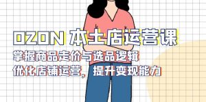 OZON 本土店运营课，掌握商品走价与选品逻辑，优化店铺运营，提升变现能力-精品虚拟资源库