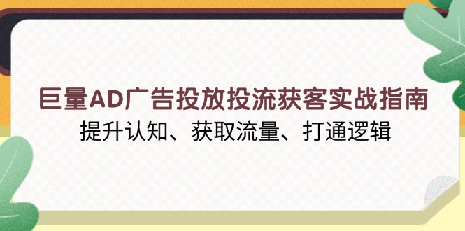 巨量AD广告投放投流获客实战指南，提升认知、获取流量、打通逻辑-精品虚拟资源库