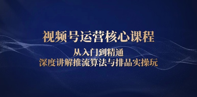 视频号运营核心课程，从入门到精通，深度讲解推流算法与排品实操玩-精品虚拟资源库