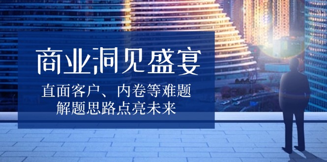 商业洞见盛宴，直面客户、内卷等难题，解题思路点亮未来-精品虚拟资源库