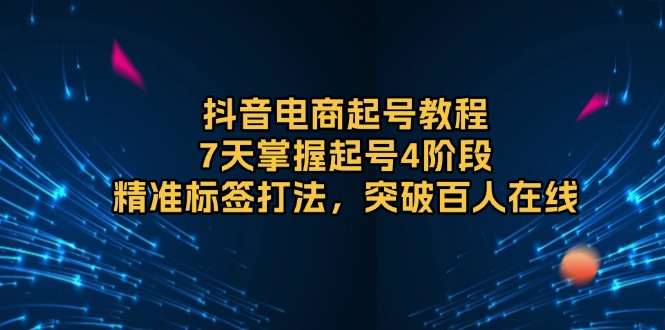 抖音电商起号教程，7天掌握起号4阶段，精准标签打法，突破百人在线-精品虚拟资源库