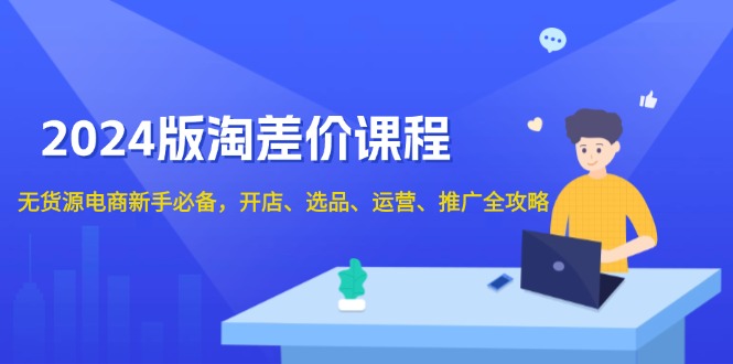 2024版淘差价课程，无货源电商新手必备，开店、选品、运营、推广全攻略-精品虚拟资源库