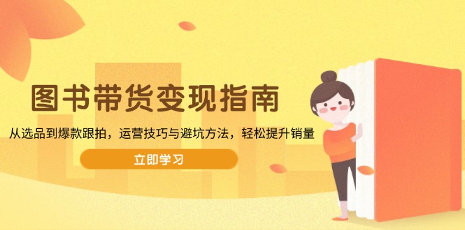 图书带货变现指南，从选品到爆款跟拍，运营技巧与避坑方法，轻松提升销量-精品虚拟资源库