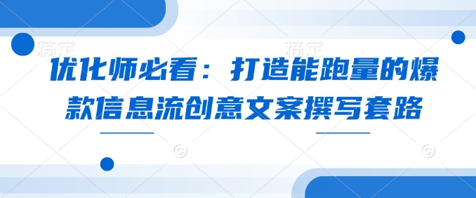 优化师必看：打造能跑量的爆款信息流创意文案撰写套路-精品虚拟资源库