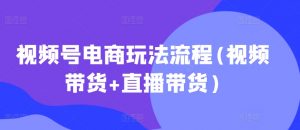 视频号电商玩法流程，视频带货+直播带货【更新2025年1月】-精品虚拟资源库