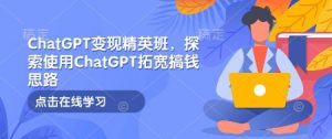ChatGPT变现精英班，探索使用ChatGPT拓宽搞钱思路-精品虚拟资源库