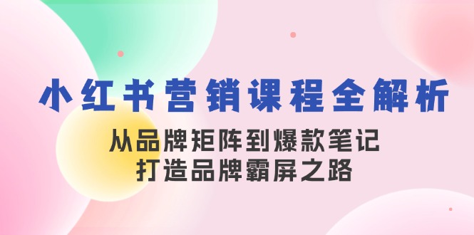小红书营销课程全解析，从品牌矩阵到爆款笔记，打造品牌霸屏之路-精品虚拟资源库