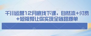 千川运营12月底线下课，自然流+付费+短视频让你实现全链路爆单-精品虚拟资源库
