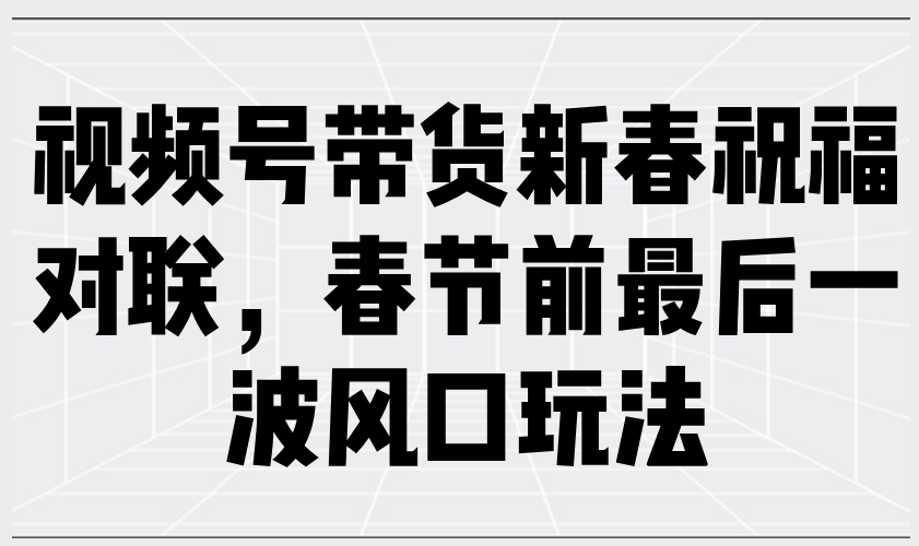 视频号带货新春祝福对联，春节前最后一波风口玩法-精品虚拟资源库