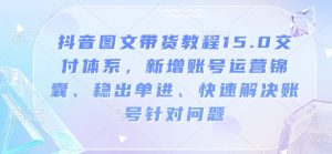 抖音图文带货教程15.0交付体系，新增账号运营锦囊、稳出单进、快速解决账号针对问题-精品虚拟资源库